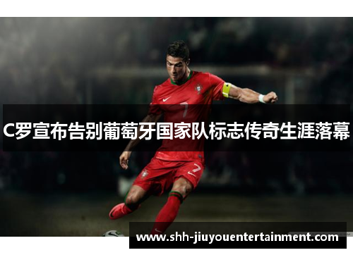 C罗宣布告别葡萄牙国家队标志传奇生涯落幕