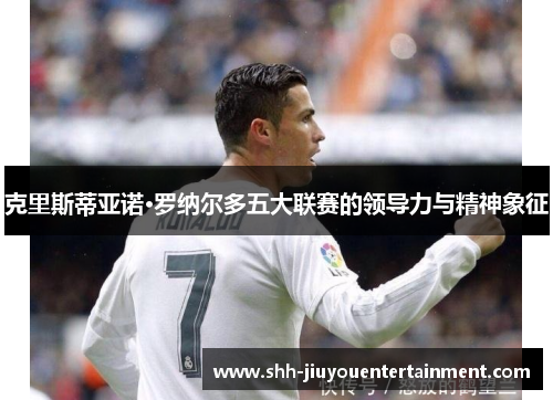 克里斯蒂亚诺·罗纳尔多五大联赛的领导力与精神象征