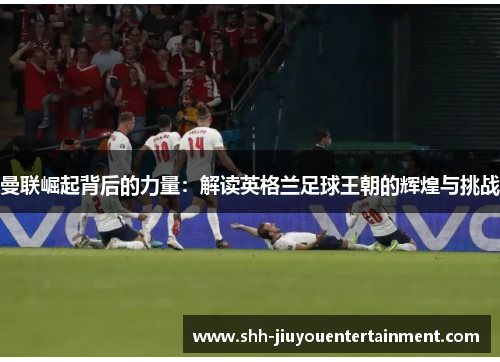 曼联崛起背后的力量：解读英格兰足球王朝的辉煌与挑战